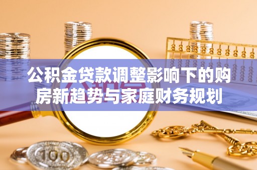 天峻公积金贷款调整影响下的购房新趋势与家庭财务规划