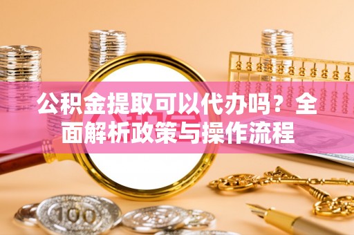 天峻公积金提取可以代办吗？全面解析政策与操作流程