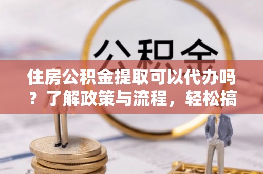 天峻住房公积金提取可以代办吗？了解政策与流程，轻松搞定公积金提取