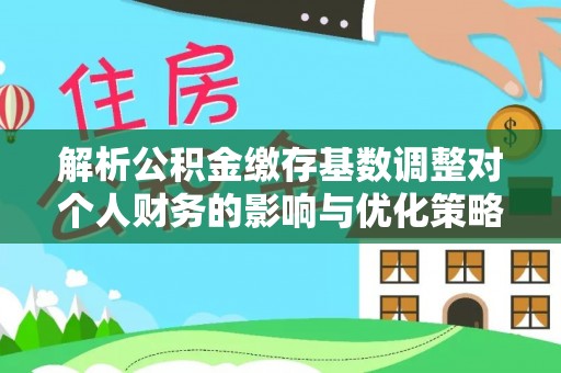 天峻解析公积金缴存基数调整对个人财务的影响与优化策略
