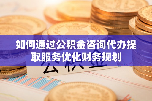 天峻如何通过公积金咨询代办提取服务优化财务规划