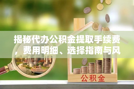 天峻揭秘代办公积金提取手续费，费用明细、选择指南与风险防范
