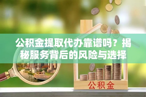 天峻公积金提取代办靠谱吗？揭秘服务背后的风险与选择