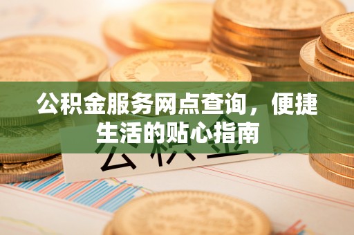 天峻公积金服务网点查询，便捷生活的贴心指南