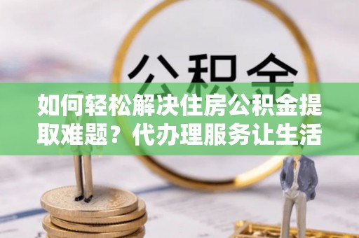 天峻如何轻松解决住房公积金提取难题？代办理服务让生活更简单