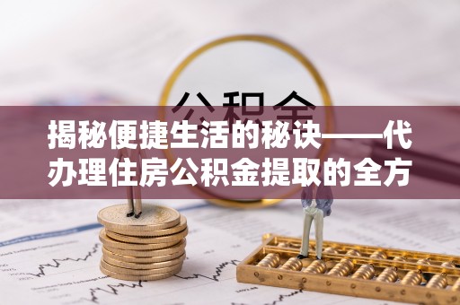 天峻揭秘便捷生活的秘诀——代办理住房公积金提取的全方位指南