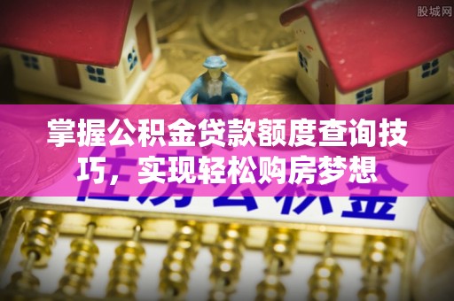 天峻掌握公积金贷款额度查询技巧，实现轻松购房梦想