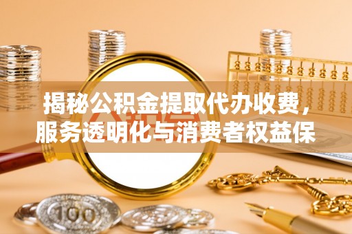 天峻揭秘公积金提取代办收费，服务透明化与消费者权益保障