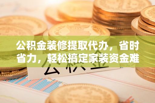 天峻公积金装修提取代办，省时省力，轻松搞定家装资金难题