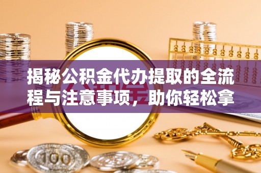 天峻揭秘公积金代办提取的全流程与注意事项，助你轻松拿回属于自己的钱