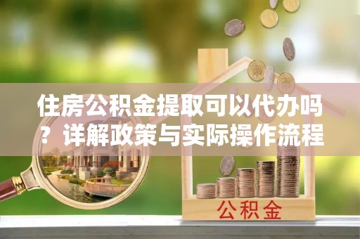 天峻住房公积金提取可以代办吗？详解政策与实际操作流程