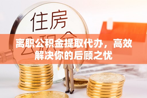 天峻离职公积金提取代办，高效解决你的后顾之忧