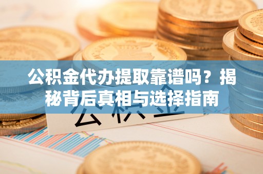 天峻公积金代办提取靠谱吗？揭秘背后真相与选择指南