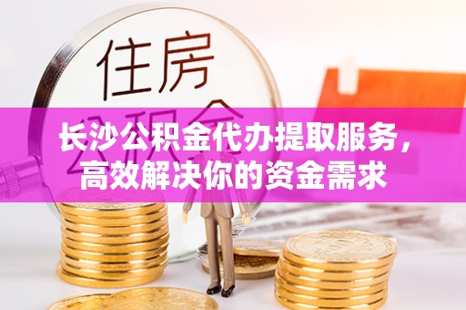 天峻长沙公积金代办提取服务，高效解决你的资金需求