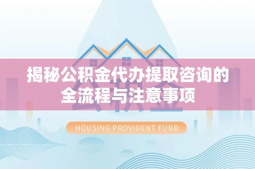 天峻揭秘公积金代办提取咨询的全流程与注意事项