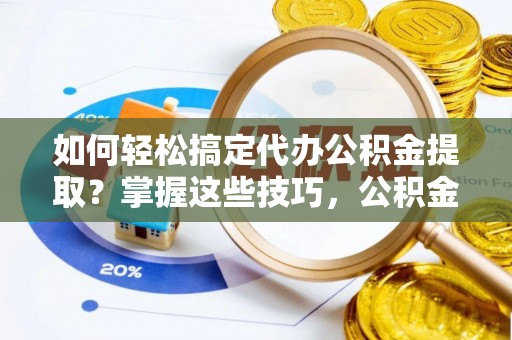 天峻如何轻松搞定代办公积金提取？掌握这些技巧，公积金到手不是梦！
