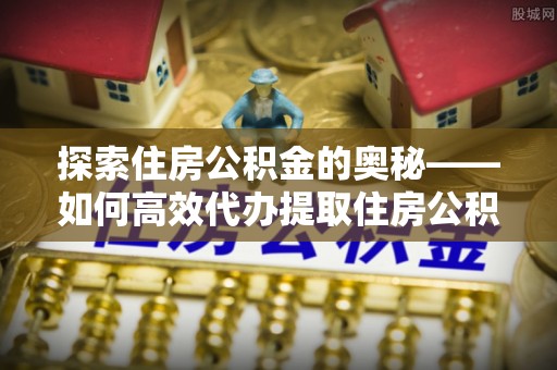 天峻探索住房公积金的奥秘——如何高效代办提取住房公积金