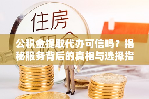 天峻公积金提取代办可信吗？揭秘服务背后的真相与选择指南