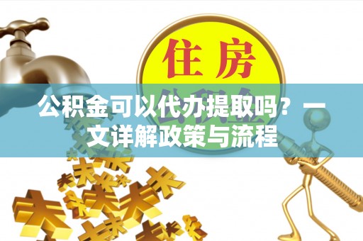 天峻公积金可以代办提取吗？一文详解政策与流程