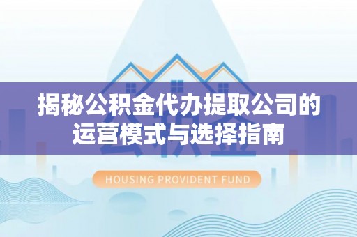 天峻揭秘公积金代办提取公司的运营模式与选择指南