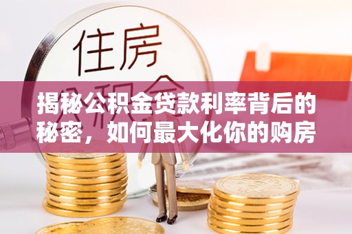 天峻揭秘公积金贷款利率背后的秘密，如何最大化你的购房优势