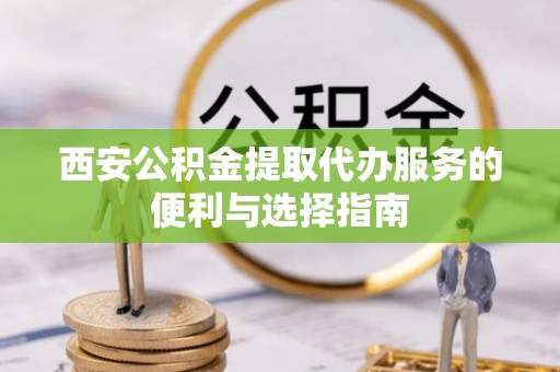 天峻西安公积金提取代办服务的便利与选择指南