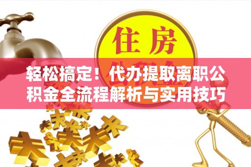 天峻轻松搞定！代办提取离职公积金全流程解析与实用技巧