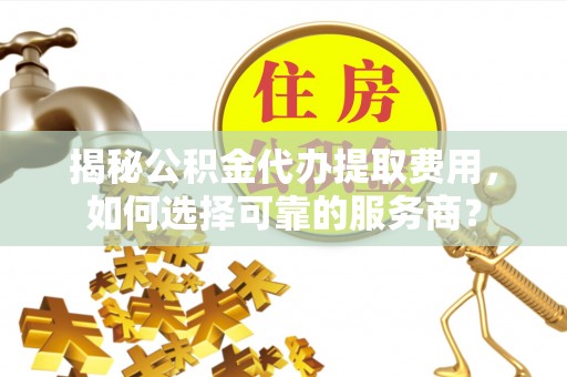 天峻揭秘公积金代办提取费用，如何选择可靠的服务商？