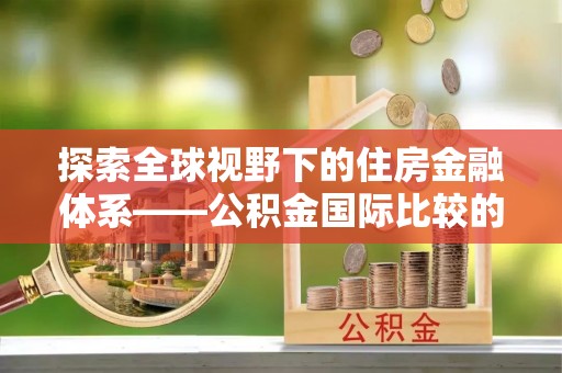 天峻探索全球视野下的住房金融体系——公积金国际比较的深度解析