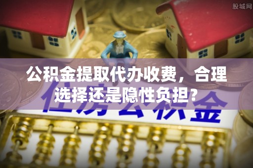 天峻公积金提取代办收费，合理选择还是隐性负担？