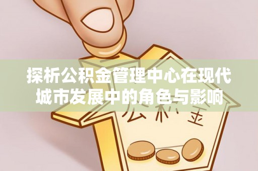 天峻探析公积金管理中心在现代城市发展中的角色与影响