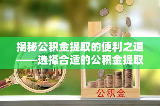 天峻揭秘公积金提取的便利之道——选择合适的公积金提取代办公司是关键