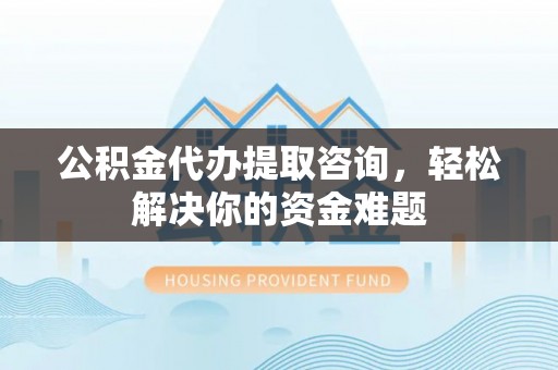 天峻公积金代办提取咨询，轻松解决你的资金难题