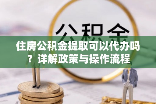 天峻住房公积金提取可以代办吗？详解政策与操作流程