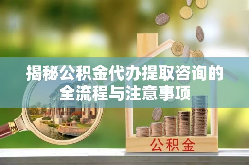 天峻揭秘公积金代办提取咨询的全流程与注意事项