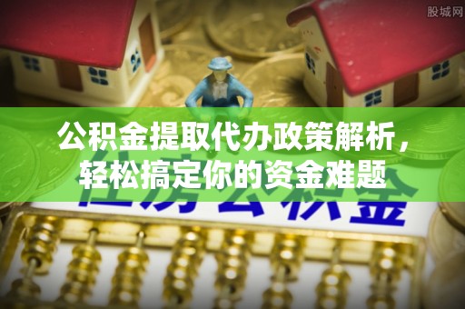 天峻公积金提取代办政策解析，轻松搞定你的资金难题