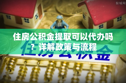 天峻住房公积金提取可以代办吗？详解政策与流程