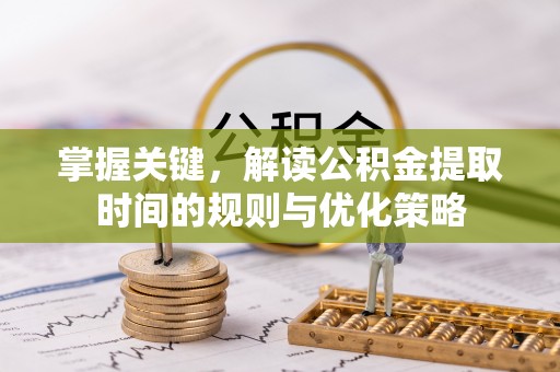 天峻掌握关键，解读公积金提取时间的规则与优化策略