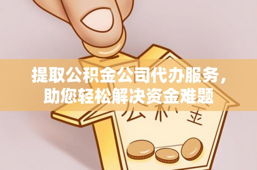 天峻提取公积金公司代办服务，助您轻松解决资金难题
