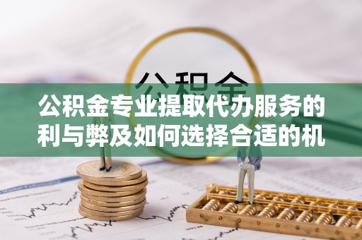 天峻公积金专业提取代办服务的利与弊及如何选择合适的机构