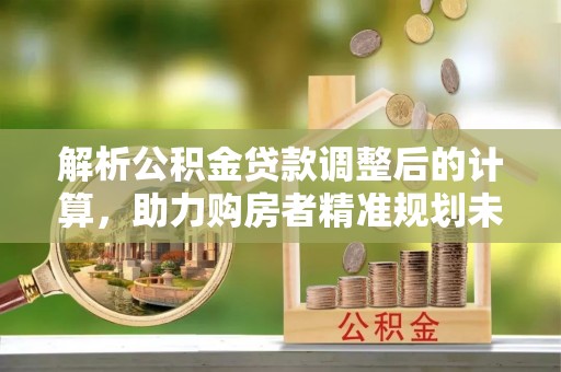 天峻解析公积金贷款调整后的计算，助力购房者精准规划未来