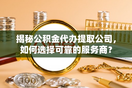 天峻揭秘公积金代办提取公司，如何选择可靠的服务商？