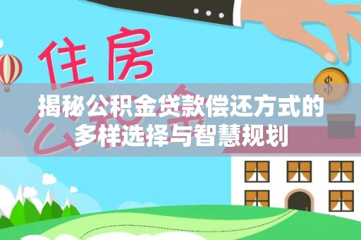 天峻揭秘公积金贷款偿还方式的多样选择与智慧规划