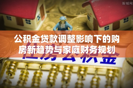 天峻公积金贷款调整影响下的购房新趋势与家庭财务规划