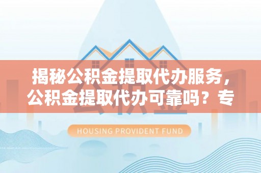 天峻揭秘公积金提取代办服务，公积金提取代办可靠吗？专业解析与实用指南