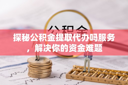 天峻探秘公积金提取代办吗服务，解决你的资金难题