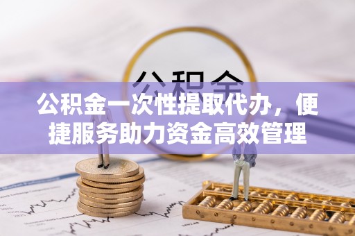 天峻公积金一次性提取代办，便捷服务助力资金高效管理