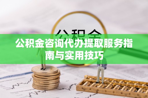 天峻公积金咨询代办提取服务指南与实用技巧