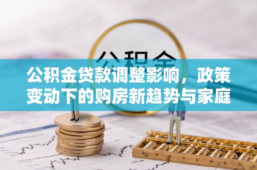 天峻公积金贷款调整影响，政策变动下的购房新趋势与家庭财务规划
