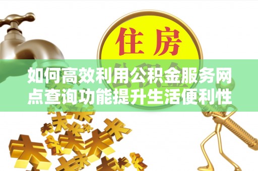 天峻如何高效利用公积金服务网点查询功能提升生活便利性